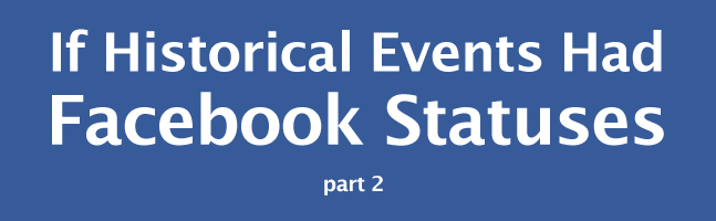 If Historical Events Had Facebook Statuses – Part 2