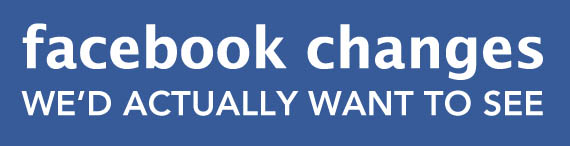 Facebook Changes We’d Actually Want To See