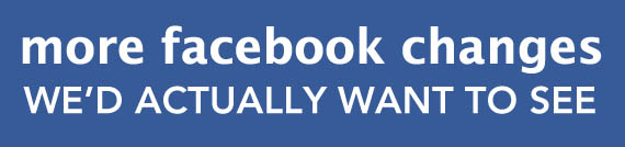 More Facebook Changes We’d Actually Want To See